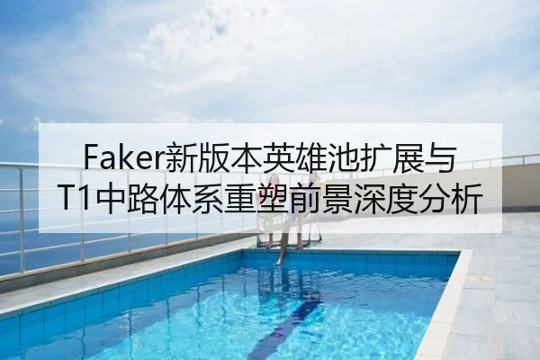 Faker新版本英雄池扩展与T1中路体系重塑前景深度分析