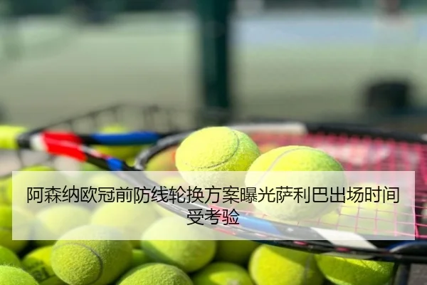 阿森纳欧冠前防线轮换方案曝光萨利巴出场时间受考验