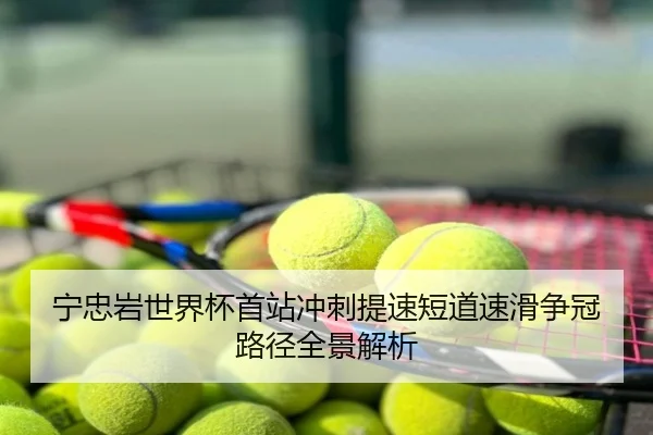 宁忠岩世界杯首站冲刺提速短道速滑争冠路径全景解析