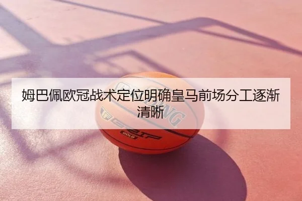 姆巴佩欧冠战术定位明确皇马前场分工逐渐清晰