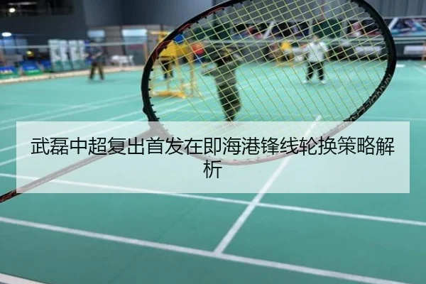 武磊中超复出首发在即海港锋线轮换策略解析