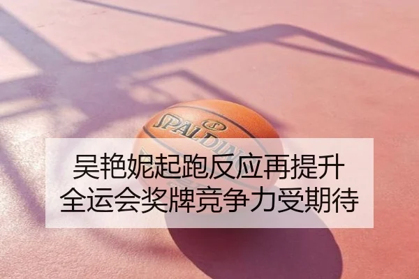 吴艳妮起跑反应再提升 全运会奖牌竞争力受期待