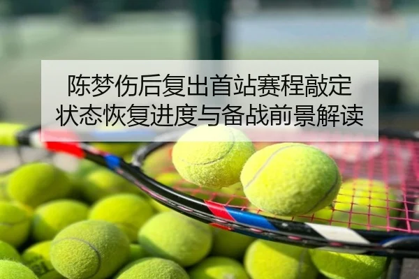 陈梦伤后复出首站赛程敲定 状态恢复进度与备战前景解读
